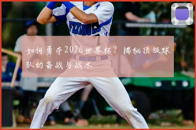 如何勇夺2026世界杯?揭秘顶级球队的备战与战术