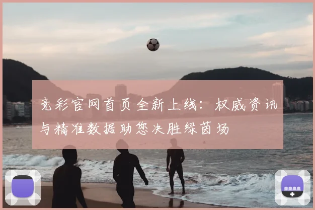 竞彩官网首页全新上线:权威资讯与精准数据助您决胜绿茵场