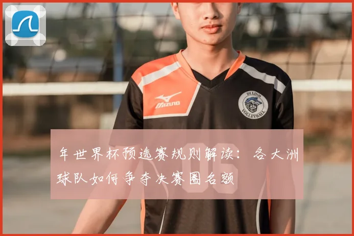 年世界杯预选赛规则解读：各大洲球队如何争夺决赛圈名额