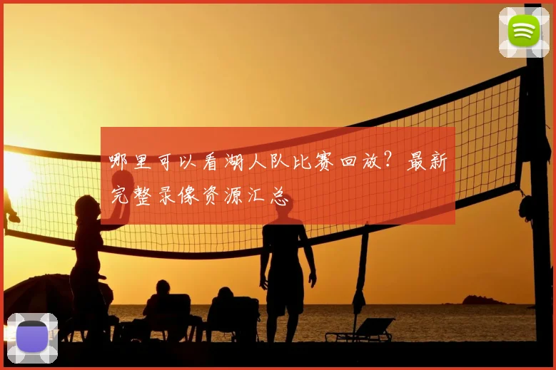 哪里可以看湖人队比赛回放?最新完整录像资源汇总