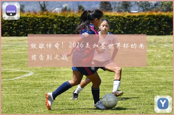 致敬传奇!2026美加墨世界杯的老将告别之战