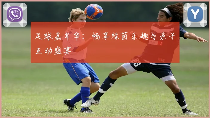足球嘉年华:畅享绿茵乐趣与亲子互动盛宴