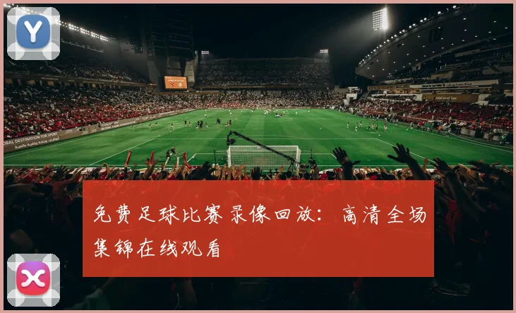 免费足球比赛录像回放:高清全场集锦在线观看