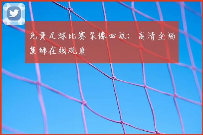 免费足球比赛录像回放:高清全场集锦在线观看