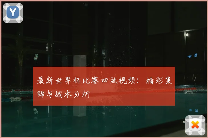 最新世界杯比赛回放视频:精彩集锦与战术分析