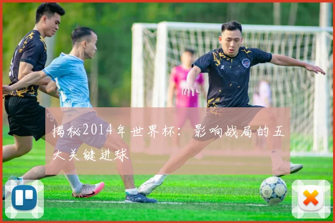 揭秘2014年世界杯:影响战局的五大关键进球